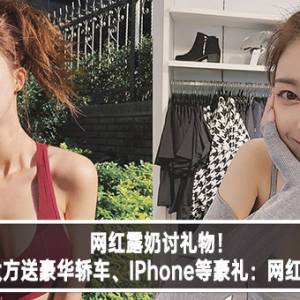 网红露奶讨礼物！粉丝大方送豪华轿车、IPhone等豪礼：网红真好赚！