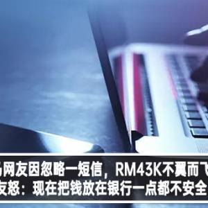 大马网友因忽略一短信，RM43K不翼而飞！网友怒：现在把钱放在银行一点都不安全！