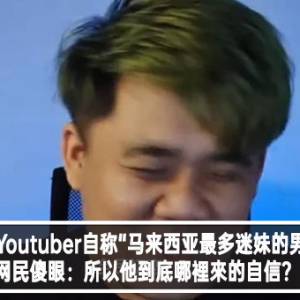 大马Youtuber自称“马来西亚最多迷妹的男人”！网民傻眼：所以他到底哪裡來的自信？！