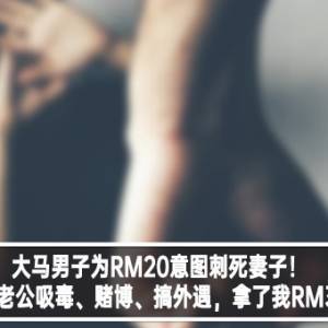 大马男子为RM20意图刺死妻子！妻子：老公吸毒、赌博、搞外遇，拿了妻子整整30k！