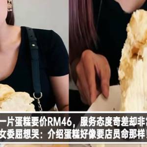 槟城咖啡厅一片蛋糕要价RM46，服务态度奇差却非常多人？！美女委屈想哭：介绍蛋糕好像要店员命那样！