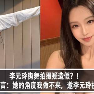 李元玲街舞拍摄疑造假？！街舞大神直言：她的角度我做不来，邀李元玲视频挑战！