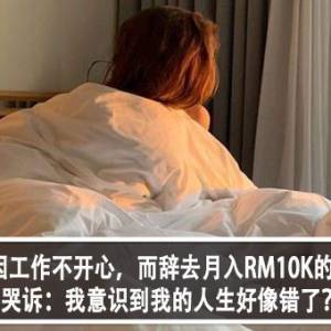 大马女子因工作不开心，而辞去月入RM10K的工作？！女子哭诉：我意识到我的人生好像错了？！