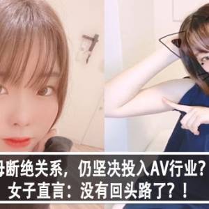 父母断绝关系，仍坚决投入AV行业？！女子直言：没有回头路了？！