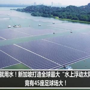 地不够就用水！新加坡打造全球最大“水上浮动太阳能电场”竟有45座足球场大！