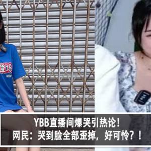 YBB直播间爆哭引热论！网民：哭到脸全部歪掉，好可怜？！