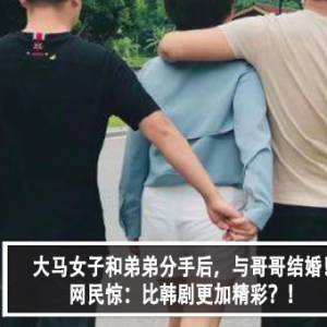 大马女子和弟弟分手后，与哥哥结婚！网民惊：比韩剧更加精彩？！