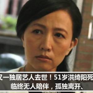 又一独居艺人去世！51岁洪绮阳死于家中，临终无人陪伴，孤独离开、