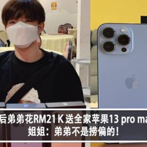 00后弟弟花RM21Ｋ送全家苹果13 pro max！姐姐：弟弟不是捞偏的！