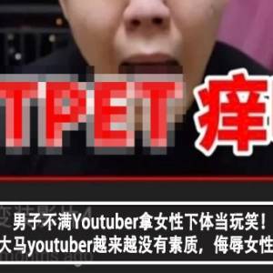 男子不满Youtuber拿女性下体当玩笑！男子怒：大马youtuber越来越没有素质，侮辱女性当有趣？！