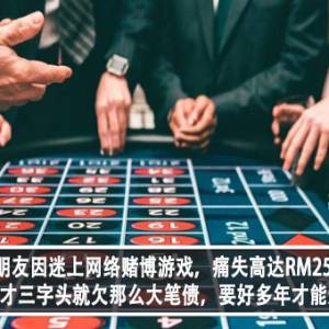 30岁朋友因迷上网络赌博游戏，痛失高达RM250K？！网民无奈：才三字头就欠那么大笔债，要好多年才能还清债务了！