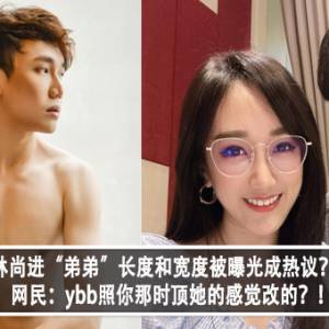 林尚进“弟弟”长度和宽度被曝光成热议？！网民：ybb照你那时顶她的感觉改的？！