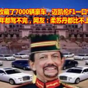 这位苏丹收藏了7000辆豪车，迈凯伦F1一口气买十台，20年都驾不完，网友：柔苏丹都比不上