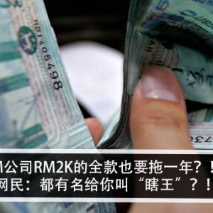 M公司RM2K的全款也要拖一年？！网民：都有名给你叫“瞎王”？！