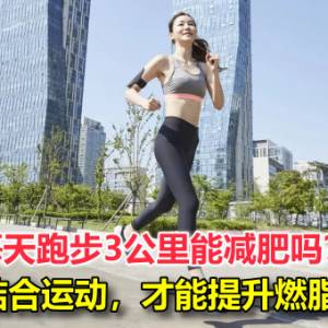 每天跑步3公里能减肥吗？饮食结合运动，才能提升燃脂效率