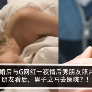 男子婚后与G网红一夜情后秀朋友照片？！朋友看后，男子立马去医院？！