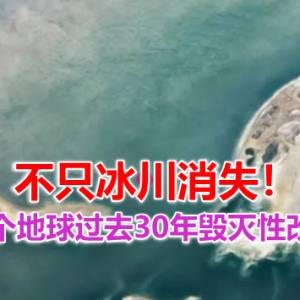 不只冰川消失！9个地球过去30年毁灭性改变