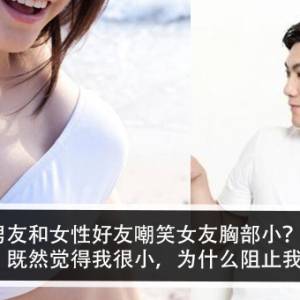 男友和女性好友嘲笑女友胸部小？！女友怒：既然觉得我很小，为什么阻止我隆胸？！