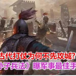 古代打仗为何不先攻城?《孙子兵法》曝军事最佳手段