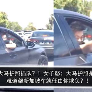 大马男秀大马护照插队？！女子怒：大马护照是有优先权？难道架新加坡车就任由你欺负？！