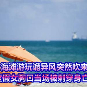 诡异七月   海滩游玩诡异风突然吹来「一把伞」　度假女胸口当场被刺穿身亡