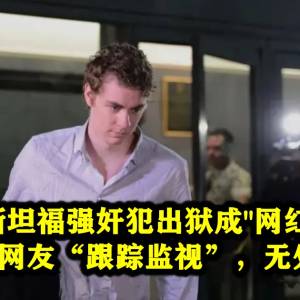 斯坦福强奸犯出狱成“网红”：被无数网友“跟踪监视”，无处藏身！