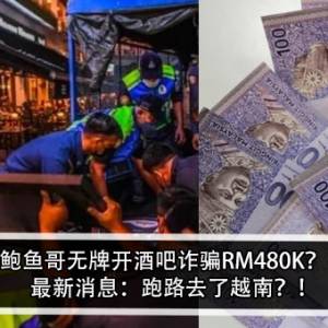 鲍鱼哥无牌开酒吧诈骗RM480K？！最新消息：跑路去了越南？！