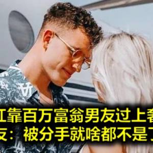 美女网红靠百万富翁男友过上奢侈生活，网友：被分手就啥都不是了...