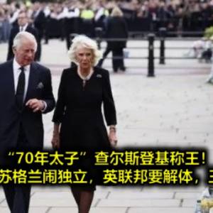 “70年太子”查尔斯登基称王！上台就面对苏格兰闹独立，英联邦要解体，王室也不保？