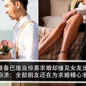 男子准备巴厘岛惊喜求婚却撞见女友出轨？！男子崩溃：全部朋友还在为求婚精心准备？！