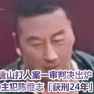 唐山打人案一审判决出炉！　主犯陈继志「获刑24年」