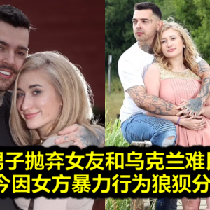 英国男子抛弃女友和乌克兰难民私奔，如今因女方暴力行为狼狈分手！