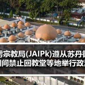 霹雳宗教局(JAIPk)遵从苏丹御令 大选期间禁止回教堂等地举行政治活动