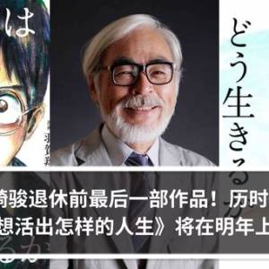 宫崎骏退休前最后一部作品！历时5年《你想活出怎样的人生》将在明年上映！