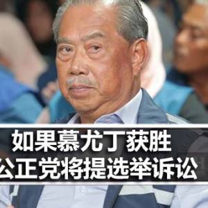 第十五届全国大选：如果慕尤丁获胜 公正党将提出选举诉讼