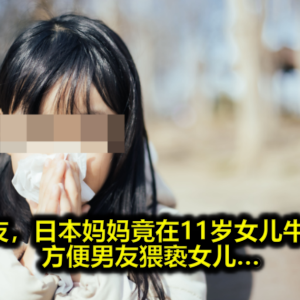 为挽留男友，日本妈妈竟在11岁女儿牛奶中下药，方便男友猥亵女儿…