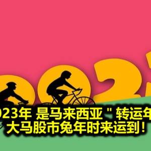 2023年 是马来西亚＂转运年＂ 大马股市兔年时来运到！