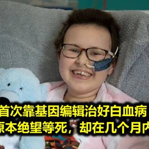 首次靠基因编辑治好白血病！13岁女孩原本绝望等死，却在几个月内等到奇迹！