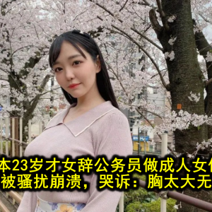 日本23岁才女辞公务员做成人女优！满分入职却被骚扰崩溃，哭诉：胸太大无法正常生活
