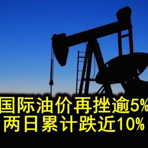 国际油价再挫逾5% 两日累计跌近10%