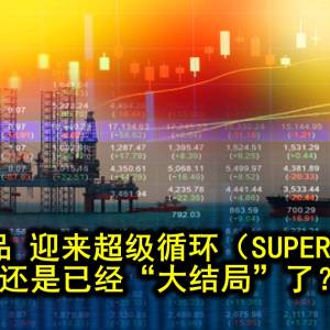 大宗商品 迎来超级循环（SUPERCYCLE)？还是已经“大结局”了？