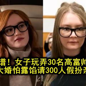 比电影离谱！女子玩弄30名高富帅骗170亿，奢华大婚怕露馅请300人假扮亲朋…