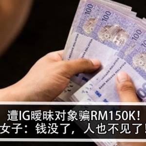 遭IG暧昧对象骗RM150K！女子：钱没了，人也不见了！