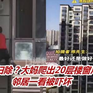 用生命大扫除？大妈爬出20层楼窗户弯腰打扫　邻居一看被吓坏