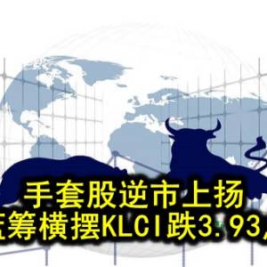 手套股逆市上扬 蓝筹横摆KLCI跌3.93点