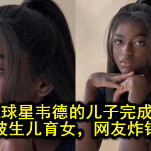 前NBA球星韦德的儿子完成变性，这波生儿育女，网友炸锅了