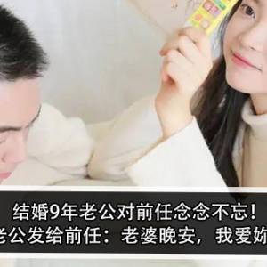 结婚9年老公对前任念念不忘！老公发给前任：老婆晚安，我爱妳！