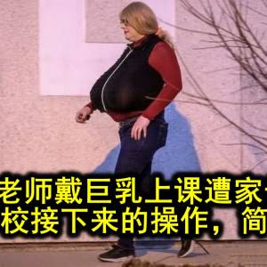 跨性别老师戴巨乳上课遭家长投诉，而学校接下来的操作，简直了