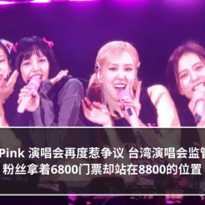 Black Pink 演唱会再度惹争议 台湾演唱会监管不当  粉丝拿着6800门票却站在8800的位置