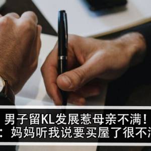 男子留KL发展惹母亲不满！男子：妈妈听我说要买屋了很不满？！